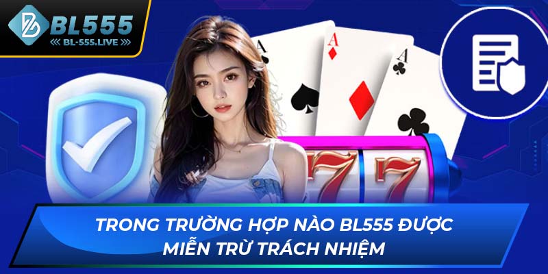 Trong trường hợp nào BL555 được miễn trừ trách nhiệm
